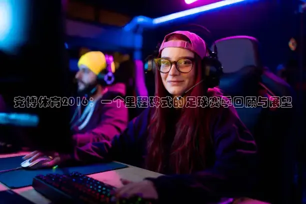 竞博体育2016：一个里程碑式的足球赛季回顾与展望